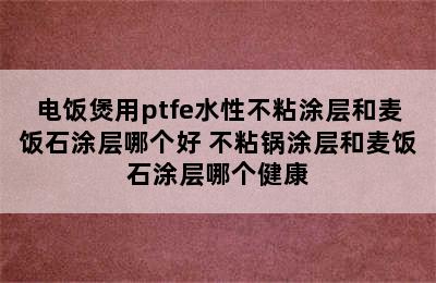 电饭煲用ptfe水性不粘涂层和麦饭石涂层哪个好 不粘锅涂层和麦饭石涂层哪个健康